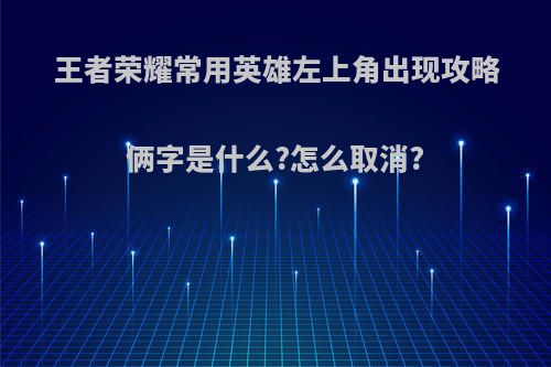 王者荣耀常用英雄左上角出现攻略俩字是什么?怎么取消?