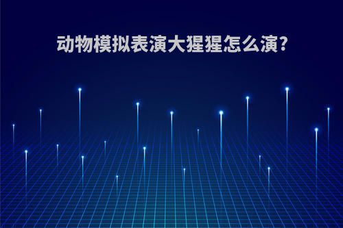 动物模拟表演大猩猩怎么演?