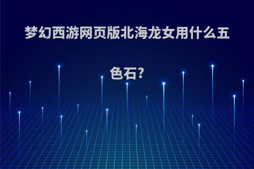 梦幻西游网页版北海龙女用什么五色石?