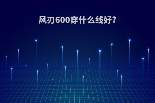 风刃600穿什么线好?