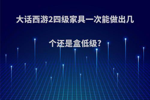 大话西游2四级家具一次能做出几个还是盒低级?