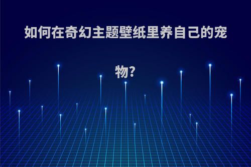 如何在奇幻主题壁纸里养自己的宠物?