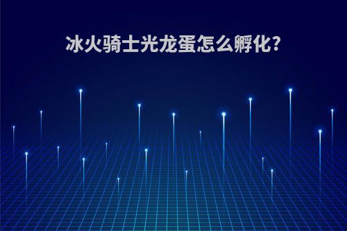 冰火骑士光龙蛋怎么孵化?