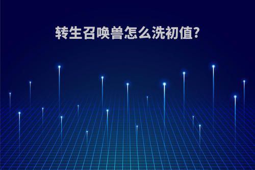 转生召唤兽怎么洗初值?