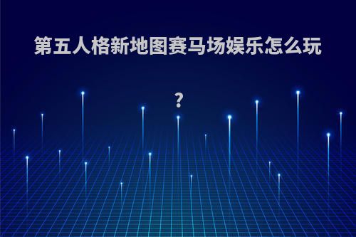 第五人格新地图赛马场娱乐怎么玩?