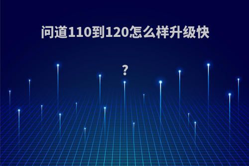 问道110到120怎么样升级快?