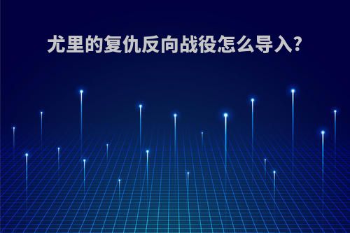 尤里的复仇反向战役怎么导入?