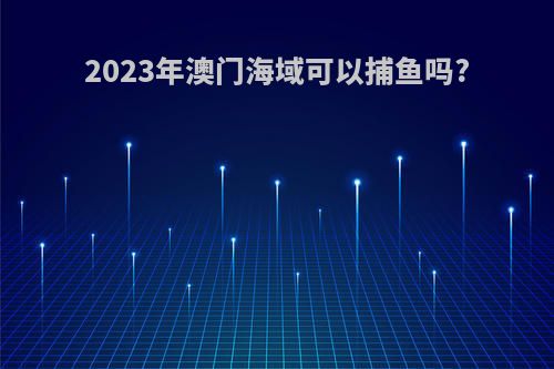 2023年澳门海域可以捕鱼吗?