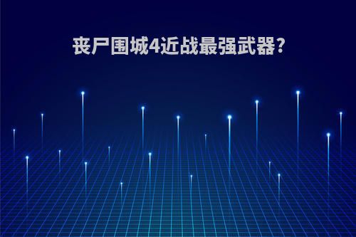 丧尸围城4近战最强武器?
