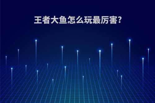 王者大鱼怎么玩最厉害?