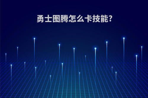 勇士图腾怎么卡技能?