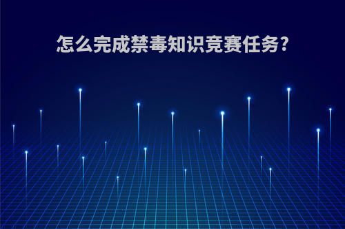 怎么完成禁毒知识竞赛任务?