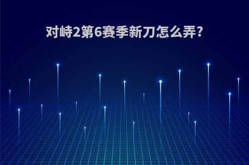 对峙2第6赛季新刀怎么弄?