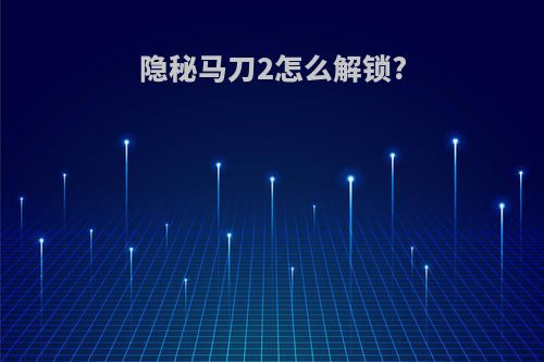 隐秘马刀2怎么解锁?