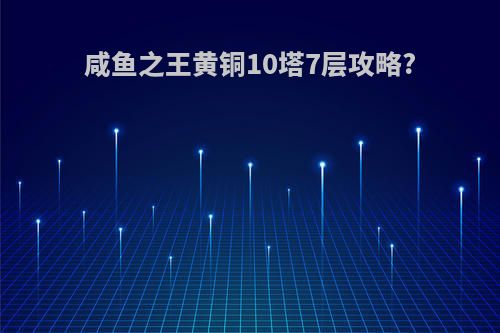 咸鱼之王黄铜10塔7层攻略?