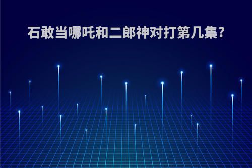 石敢当哪吒和二郎神对打第几集?