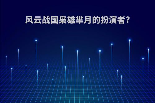 风云战国枭雄芈月的扮演者?