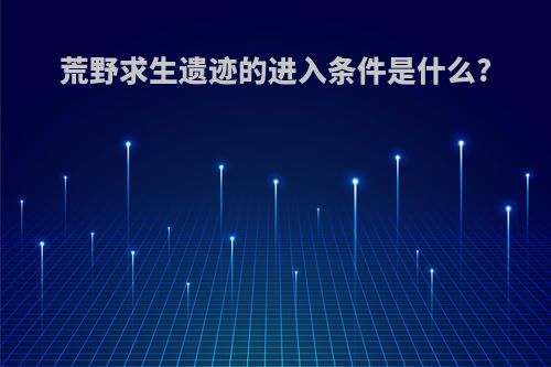 荒野求生遗迹的进入条件是什么?