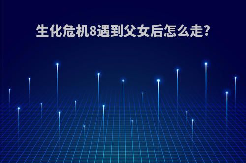生化危机8遇到父女后怎么走?