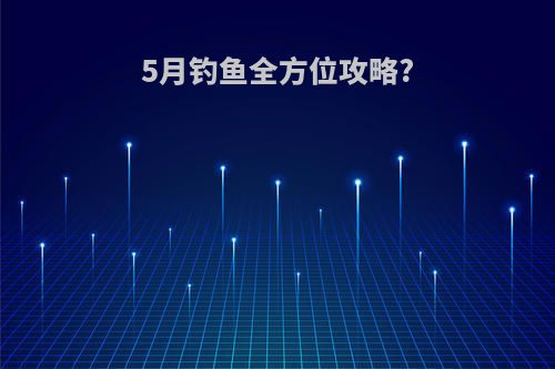 5月钓鱼全方位攻略?