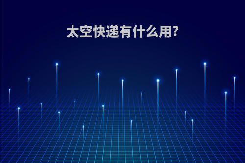 太空快递有什么用?