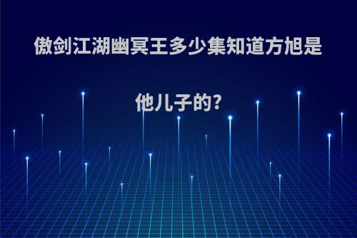 傲剑江湖幽冥王多少集知道方旭是他儿子的?