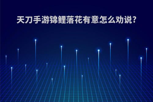 天刀手游锦鲤落花有意怎么劝说?