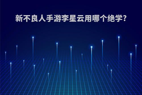 新不良人手游李星云用哪个绝学?