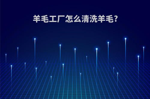 羊毛工厂怎么清洗羊毛?