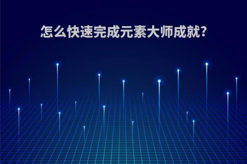 怎么快速完成元素大师成就?
