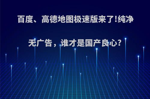 百度、高德地图极速版来了!纯净无广告，谁才是国产良心?