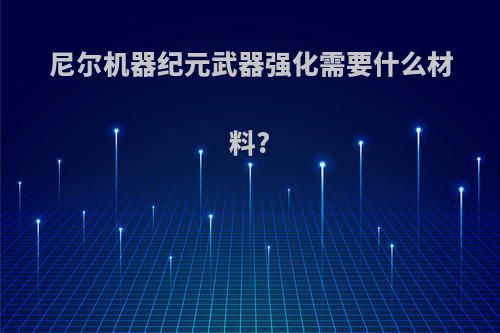 尼尔机器纪元武器强化需要什么材料?