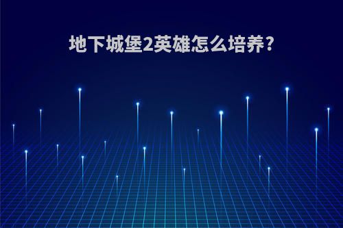 地下城堡2英雄怎么培养?