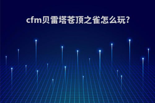 cfm贝雷塔苍顶之雀怎么玩?