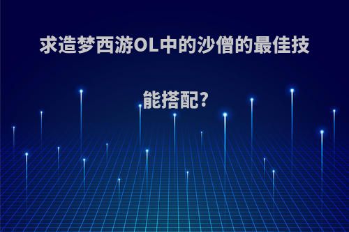 求造梦西游OL中的沙僧的最佳技能搭配?