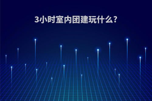 3小时室内团建玩什么?