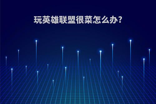 玩英雄联盟很菜怎么办?