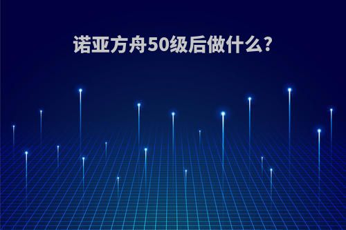 诺亚方舟50级后做什么?
