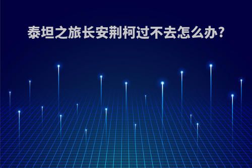 泰坦之旅长安荆柯过不去怎么办?