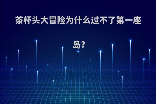 茶杯头大冒险为什么过不了第一座岛?