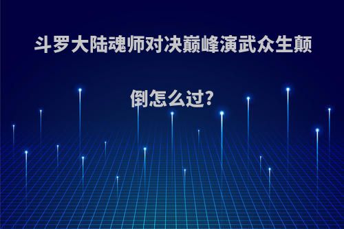 斗罗大陆魂师对决巅峰演武众生颠倒怎么过?