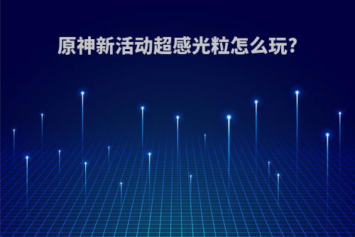 原神新活动超感光粒怎么玩?
