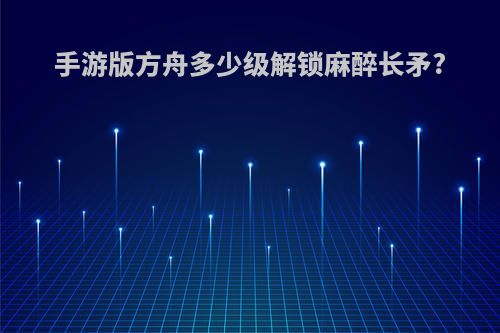 手游版方舟多少级解锁麻醉长矛?