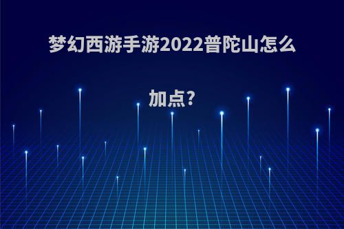 梦幻西游手游2022普陀山怎么加点?