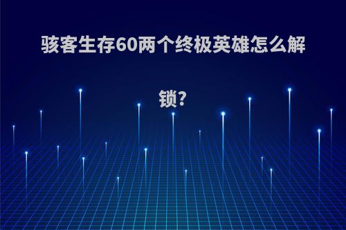 骇客生存60两个终极英雄怎么解锁?
