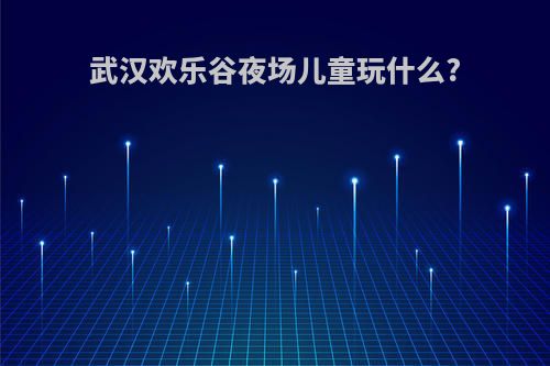 武汉欢乐谷夜场儿童玩什么?