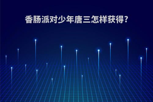 香肠派对少年唐三怎样获得?