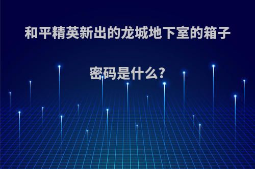 和平精英新出的龙城地下室的箱子密码是什么?
