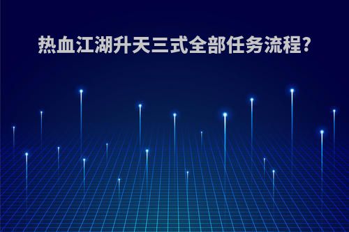 热血江湖升天三式全部任务流程?