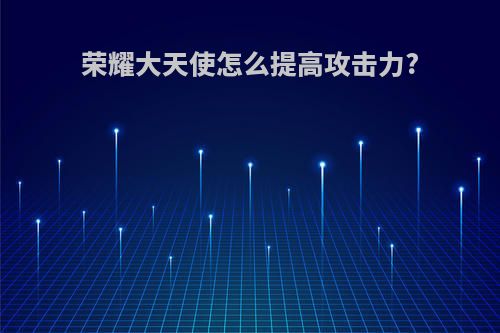 荣耀大天使怎么提高攻击力?